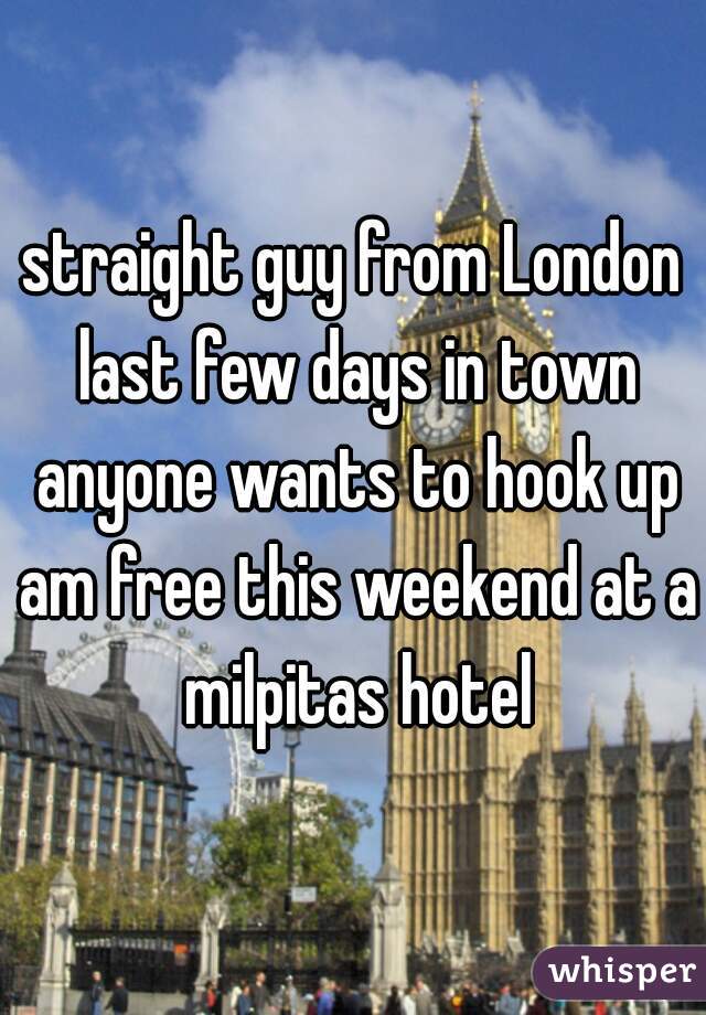 straight guy from London last few days in town anyone wants to hook up am free this weekend at a milpitas hotel