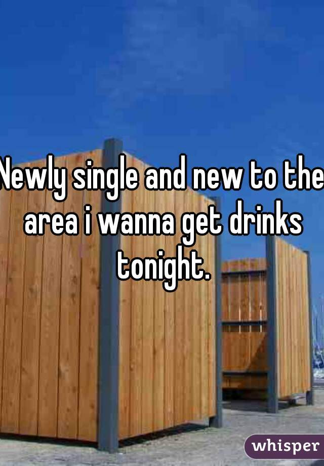 Newly single and new to the area i wanna get drinks tonight.