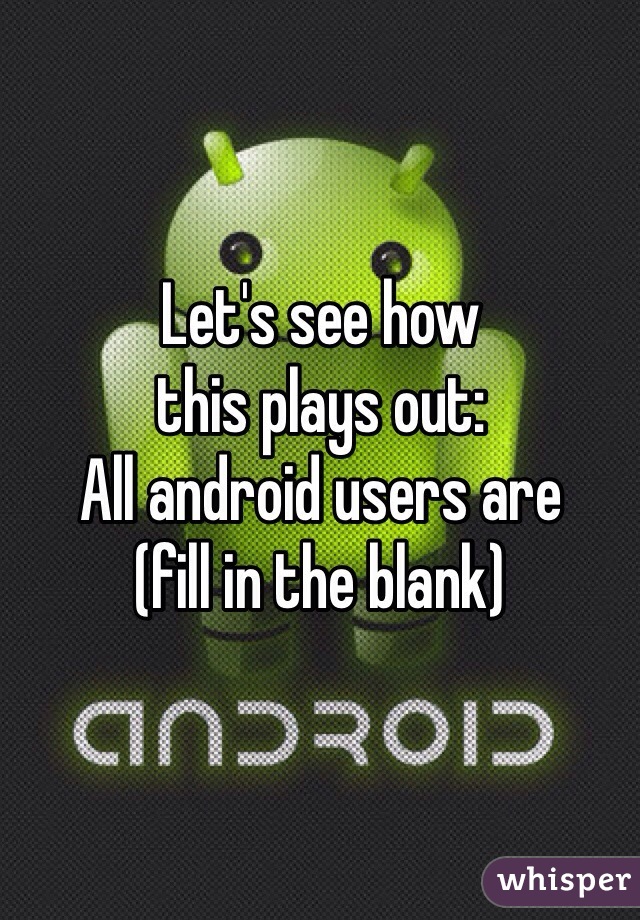 Let's see how
this plays out: 
All android users are 
(fill in the blank)