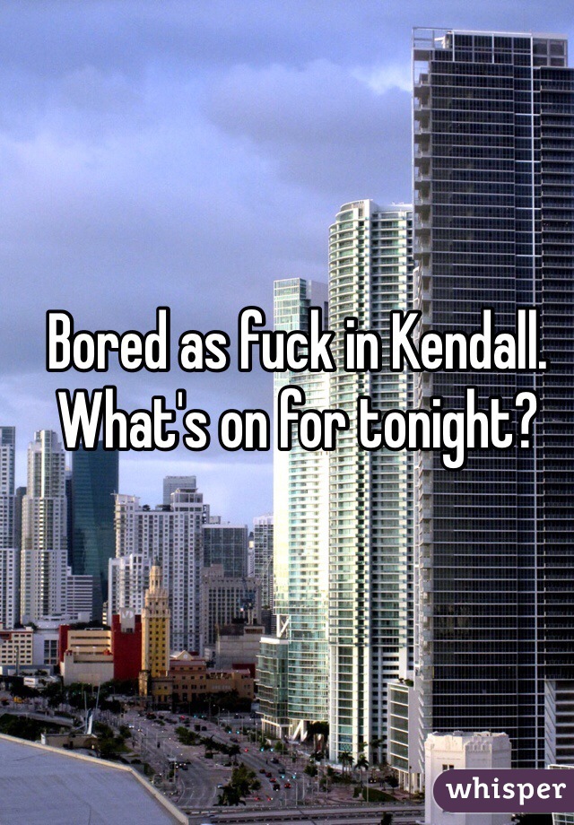 Bored as fuck in Kendall. What's on for tonight?
