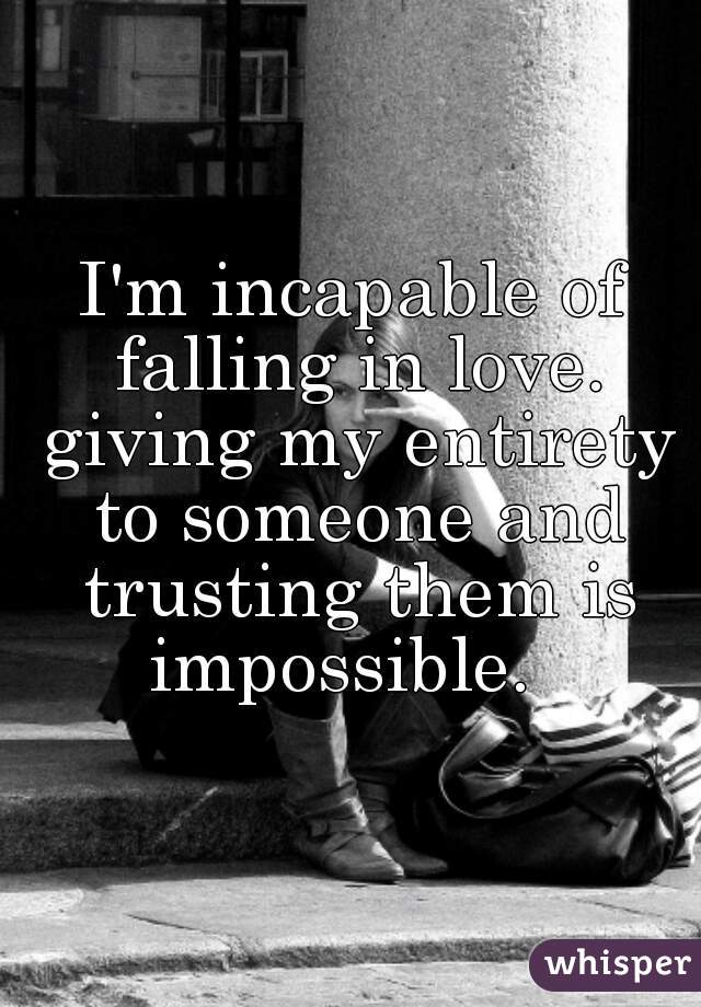 I'm incapable of falling in love. giving my entirety to someone and trusting them is impossible.  