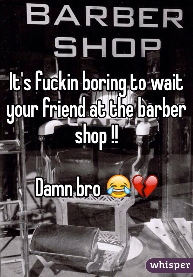 It's fuckin boring to wait your friend at the barber shop !!

Damn bro 😂💔