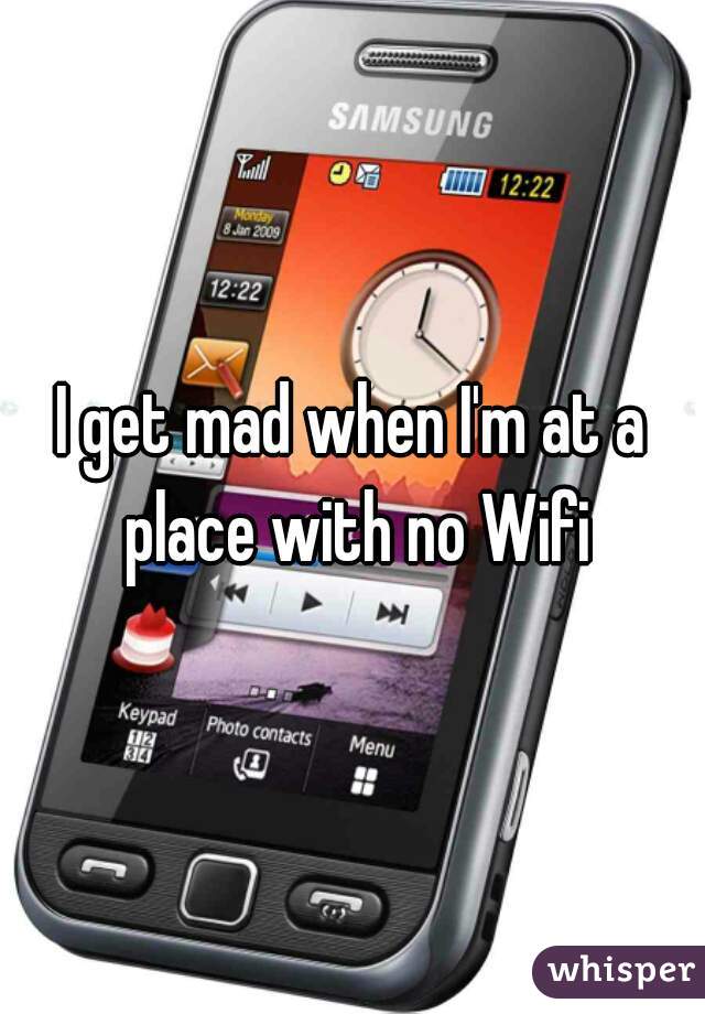 I get mad when I'm at a place with no Wifi