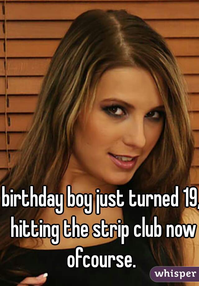 birthday boy just turned 19, hitting the strip club now ofcourse. 