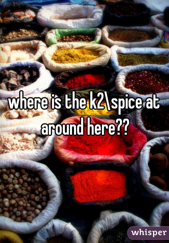 where is the k2\spice at around here??
