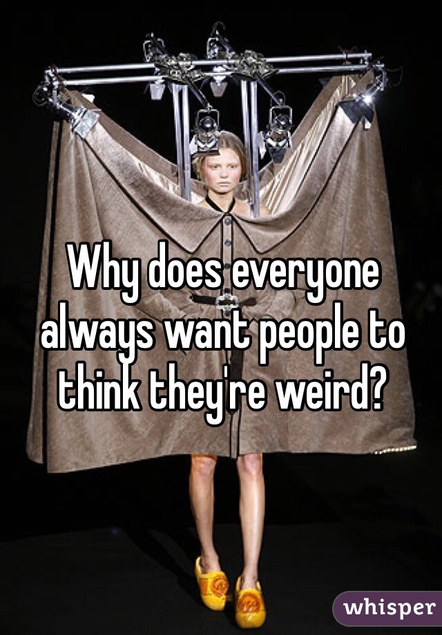 Why does everyone always want people to think they're weird?
