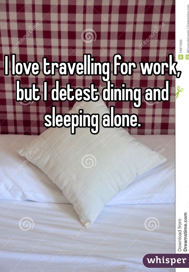 I love travelling for work, but I detest dining and sleeping alone. 