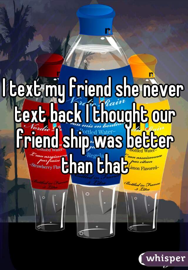 I text my friend she never text back I thought our friend ship was better than that