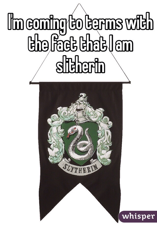 I'm coming to terms with the fact that I am slitherin