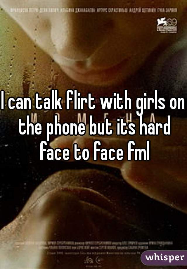 I can talk flirt with girls on the phone but its hard face to face fml