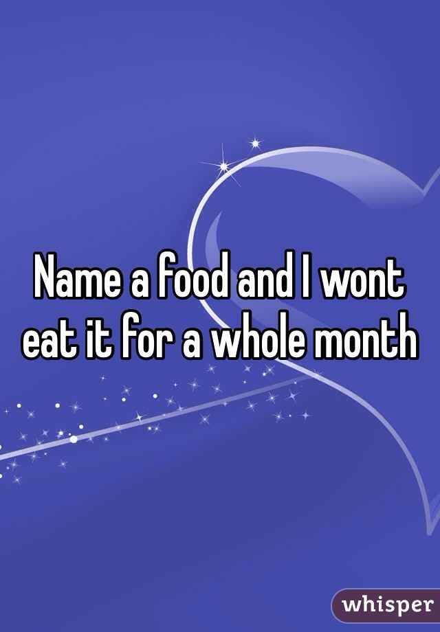Name a food and I wont eat it for a whole month