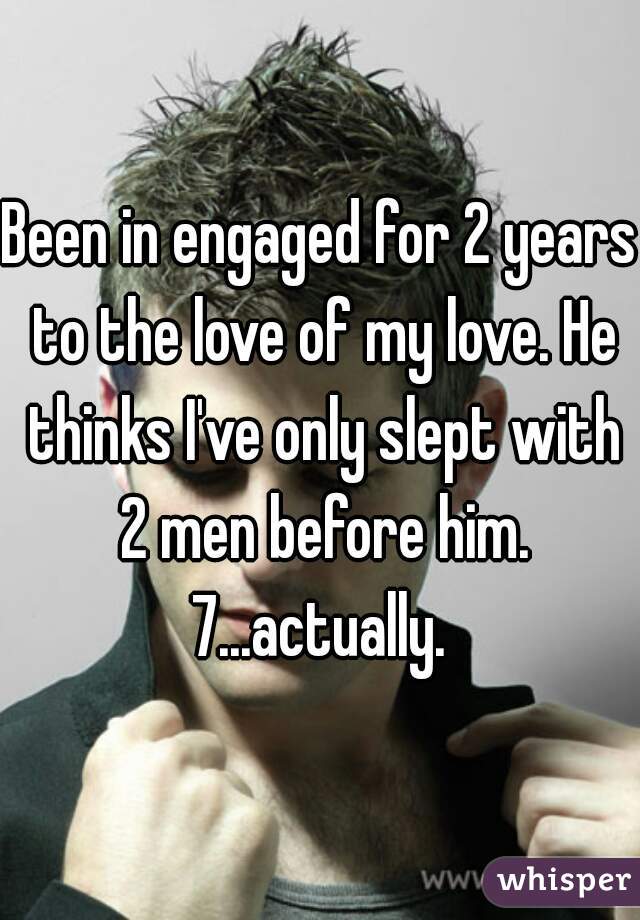 Been in engaged for 2 years to the love of my love. He thinks I've only slept with 2 men before him. 7...actually. 