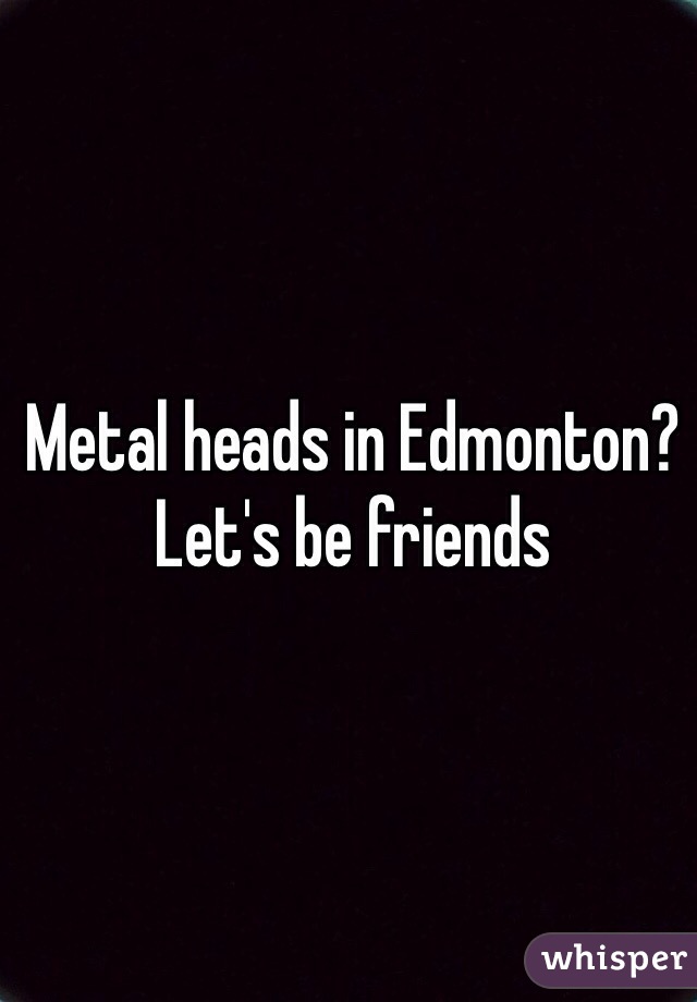 Metal heads in Edmonton? Let's be friends