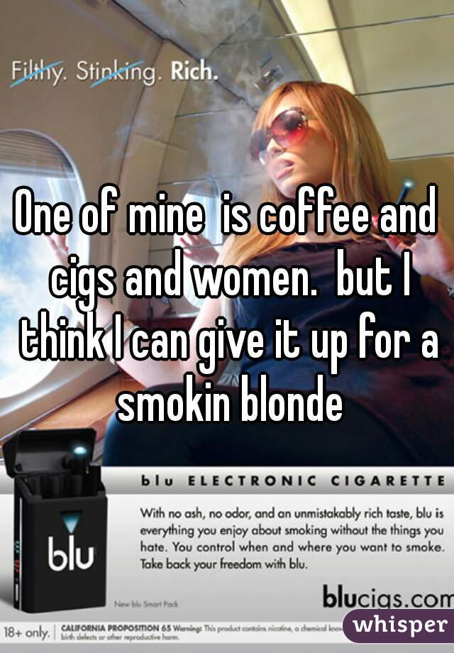 One of mine  is coffee and cigs and women.  but I think I can give it up for a smokin blonde