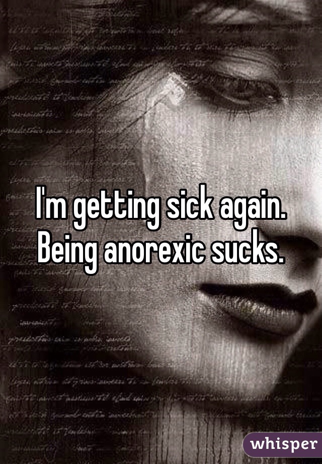 I'm getting sick again. Being anorexic sucks. 