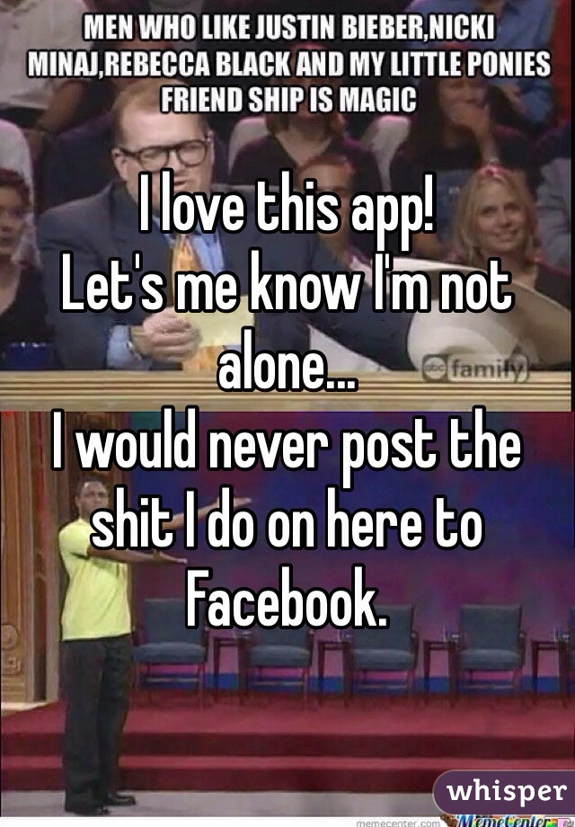 I love this app! 
Let's me know I'm not alone...
I would never post the shit I do on here to Facebook. 