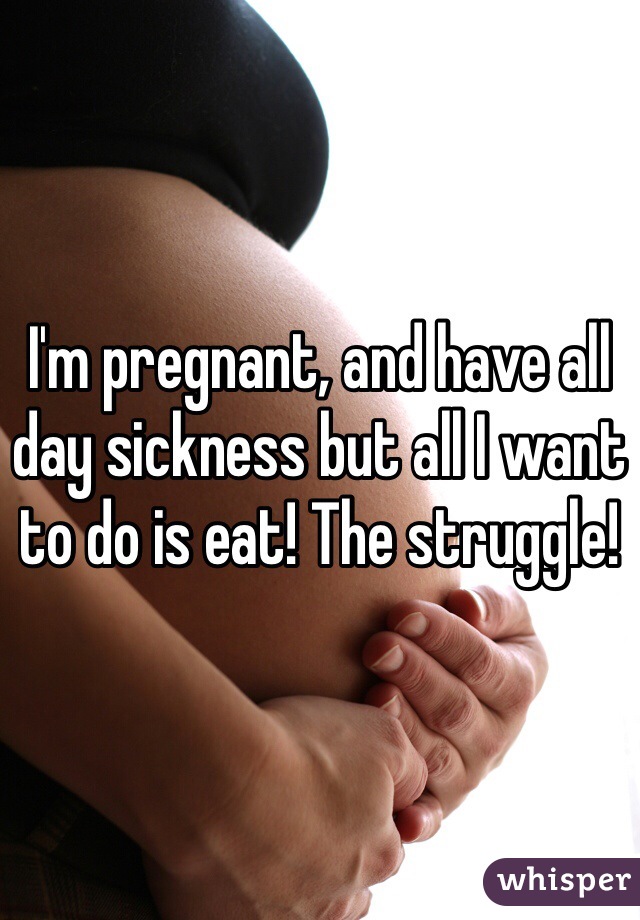 I'm pregnant, and have all day sickness but all I want to do is eat! The struggle! 
