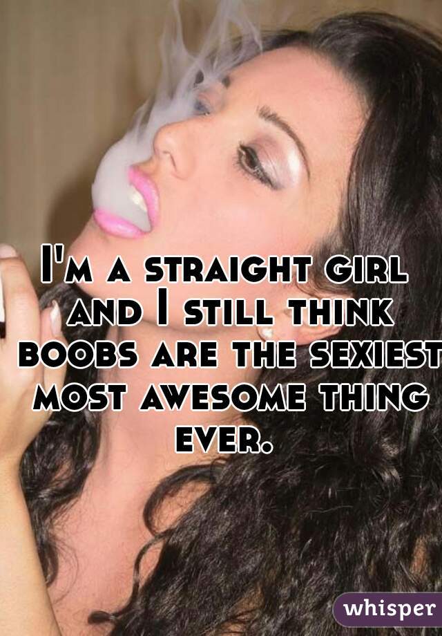 I'm a straight girl and I still think boobs are the sexiest most awesome thing ever. 