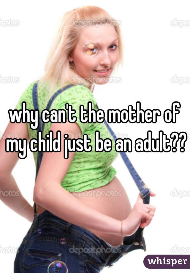 why can't the mother of my child just be an adult??