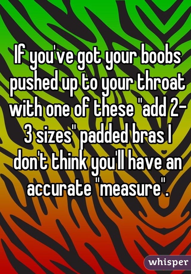 If you've got your boobs pushed up to your throat with one of these "add 2-3 sizes" padded bras I don't think you'll have an accurate "measure".