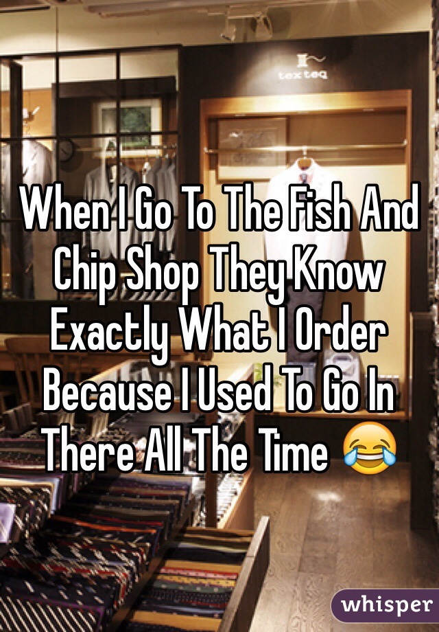 When I Go To The Fish And Chip Shop They Know Exactly What I Order Because I Used To Go In There All The Time 😂 