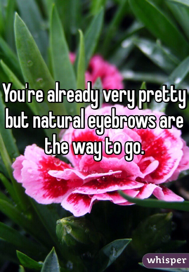You're already very pretty but natural eyebrows are the way to go.
