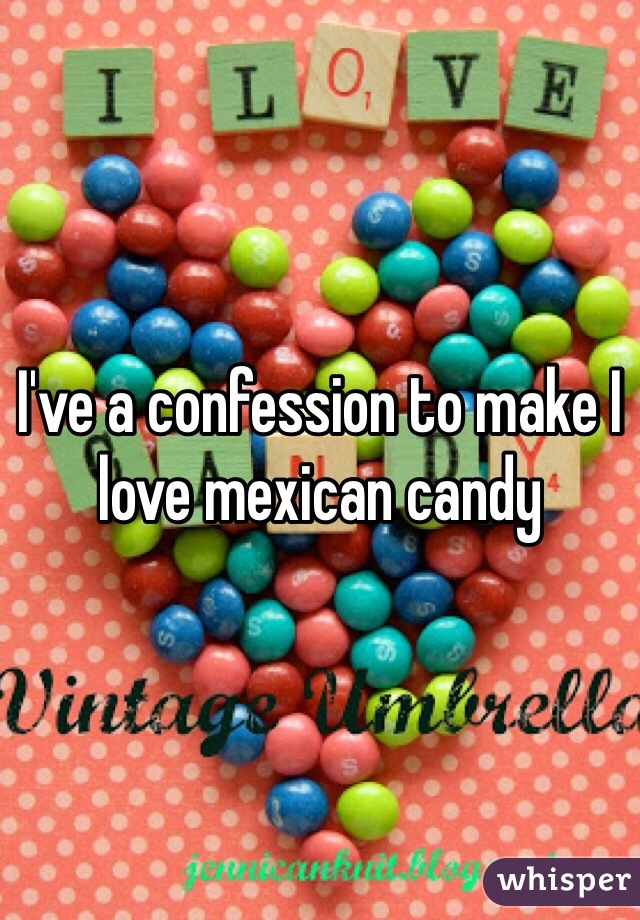 I've a confession to make I love mexican candy