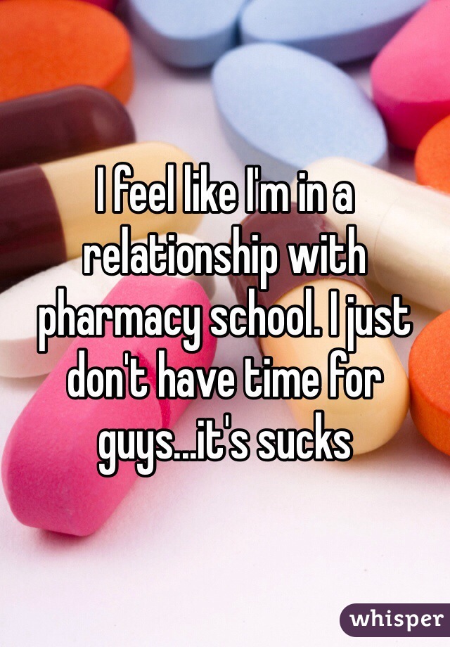 I feel like I'm in a relationship with pharmacy school. I just don't have time for guys...it's sucks