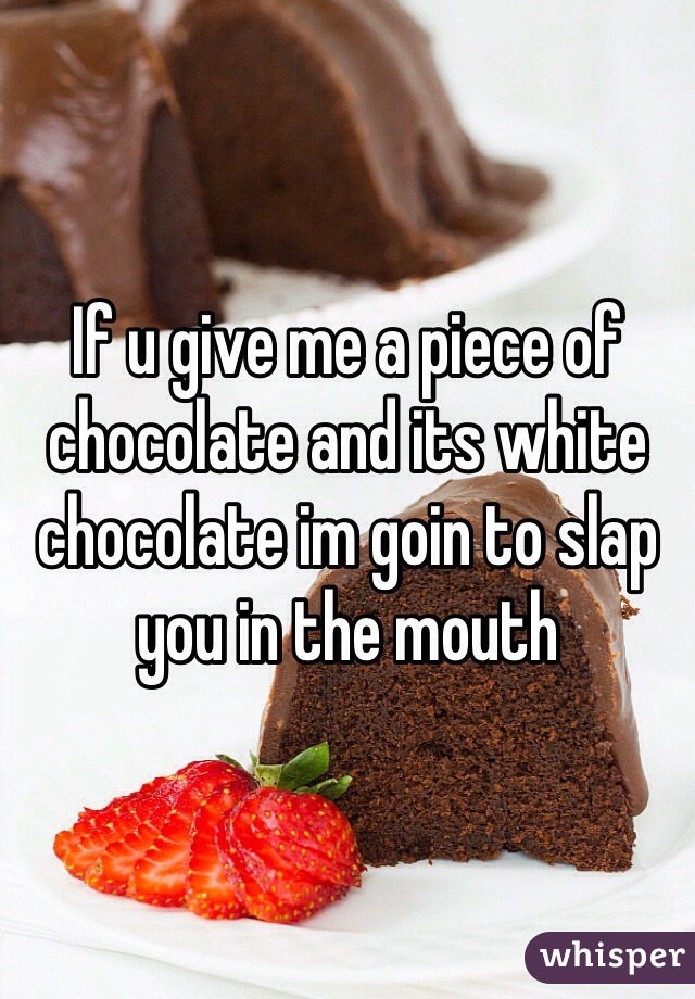 If u give me a piece of chocolate and its white chocolate im goin to slap you in the mouth 