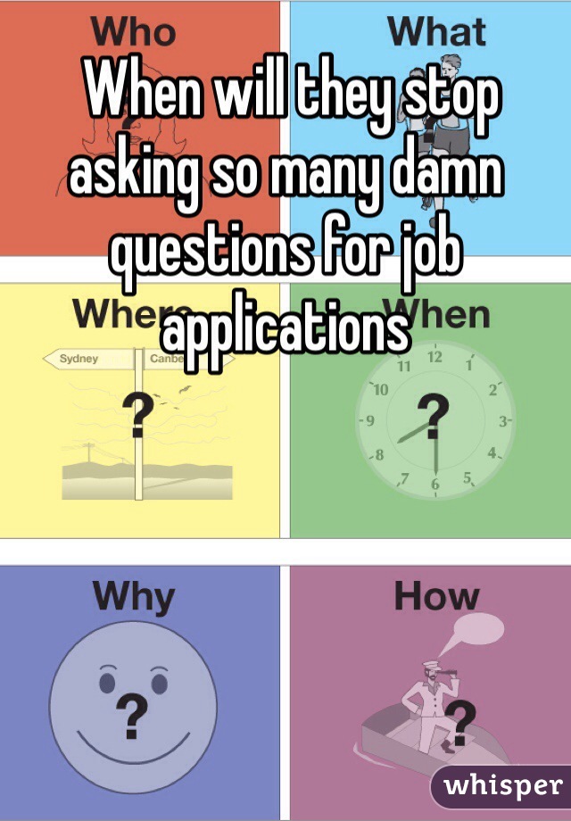 When will they stop asking so many damn questions for job applications