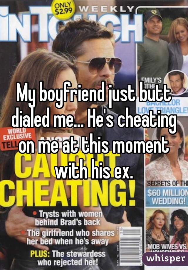 My boyfriend just butt dialed me... He's cheating on me at this moment with his ex. 