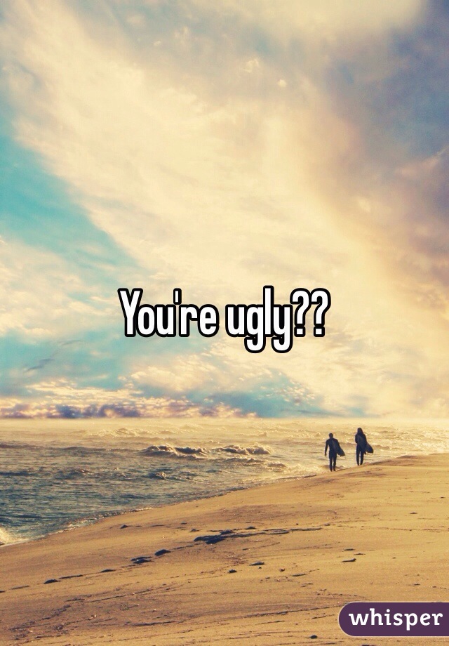 You're ugly?? 