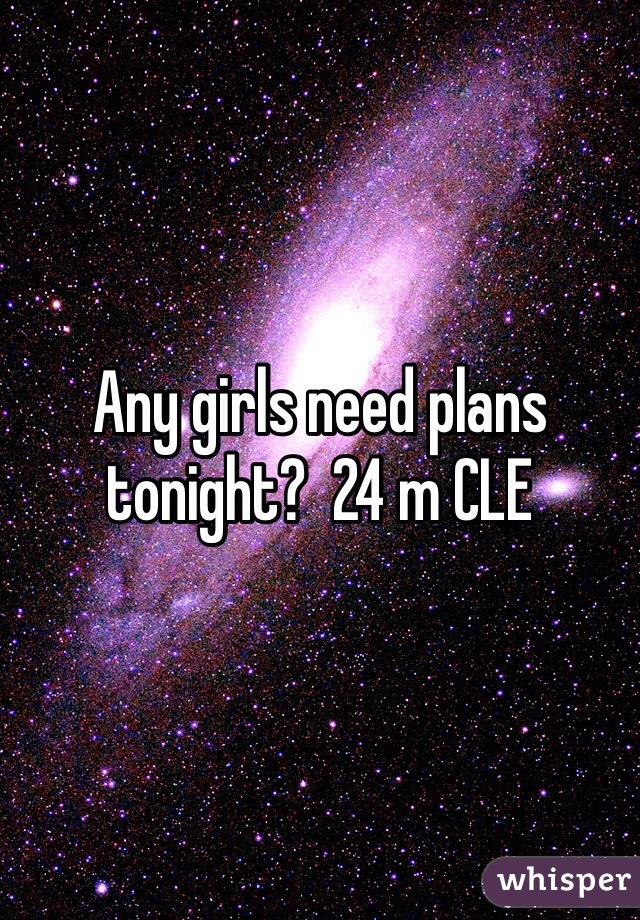 Any girls need plans tonight?  24 m CLE