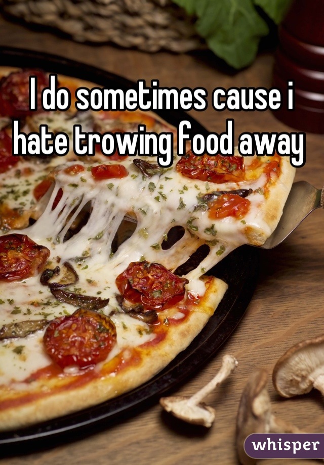 I do sometimes cause i hate trowing food away 