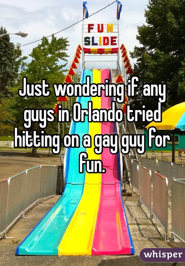 Just wondering if any guys in Orlando tried hitting on a gay guy for fun.