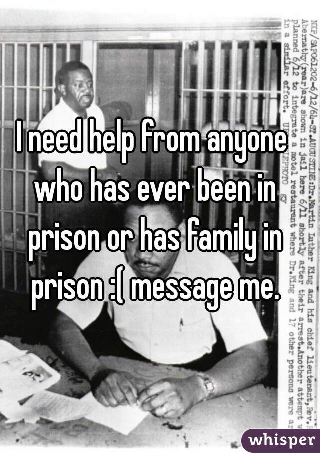 I need help from anyone who has ever been in prison or has family in prison :( message me.