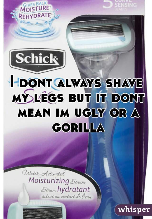 I dont always shave my legs but it dont mean im ugly or a gorilla