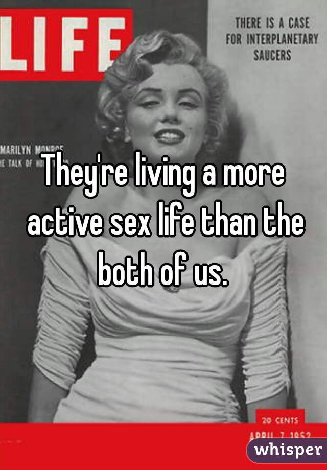 They're living a more active sex life than the both of us. 