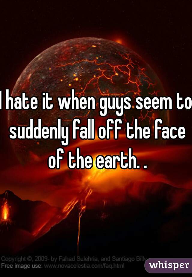 I hate it when guys seem to suddenly fall off the face of the earth. .