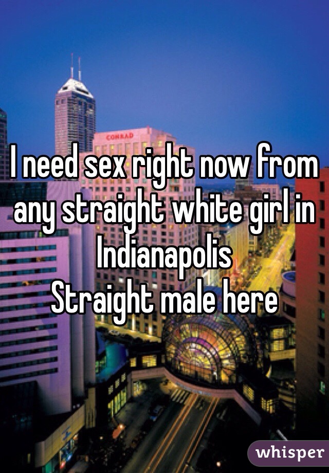 I need sex right now from any straight white girl in Indianapolis
Straight male here