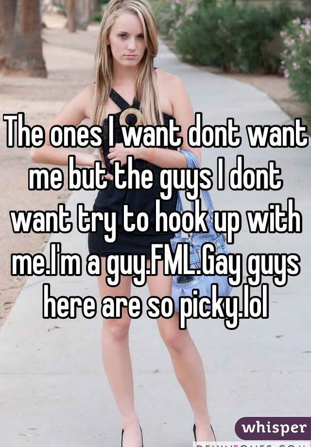 The ones I want dont want me but the guys I dont want try to hook up with me.I'm a guy.FML.Gay guys here are so picky.lol