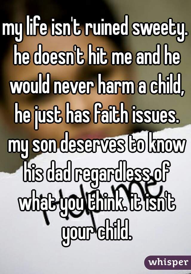 my life isn't ruined sweety. he doesn't hit me and he would never harm a child, he just has faith issues. my son deserves to know his dad regardless of what you think. it isn't your child.