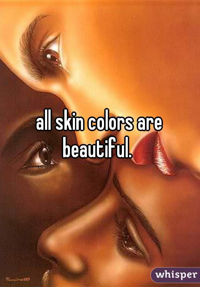 all skin colors are beautiful.  
