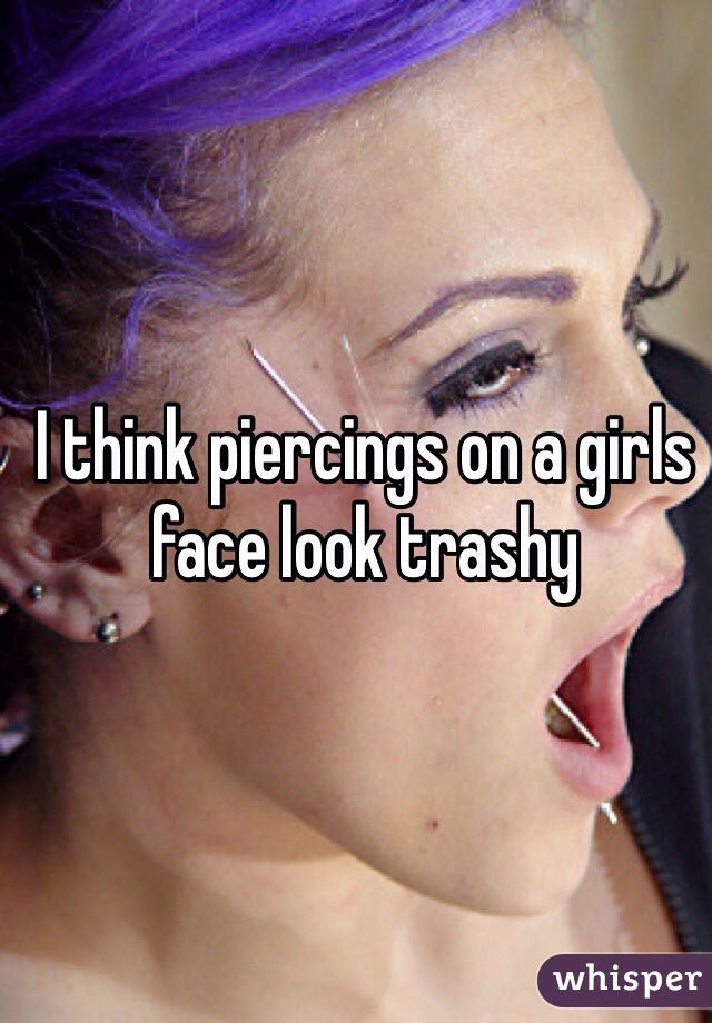 I think piercings on a girls face look trashy