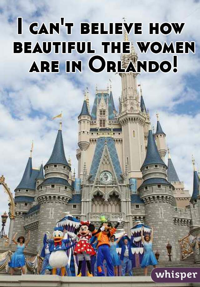 I can't believe how beautiful the women are in Orlando!