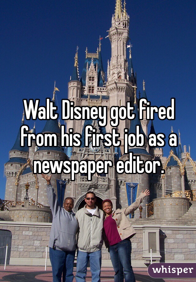 Walt Disney got fired from his first job as a newspaper editor. 