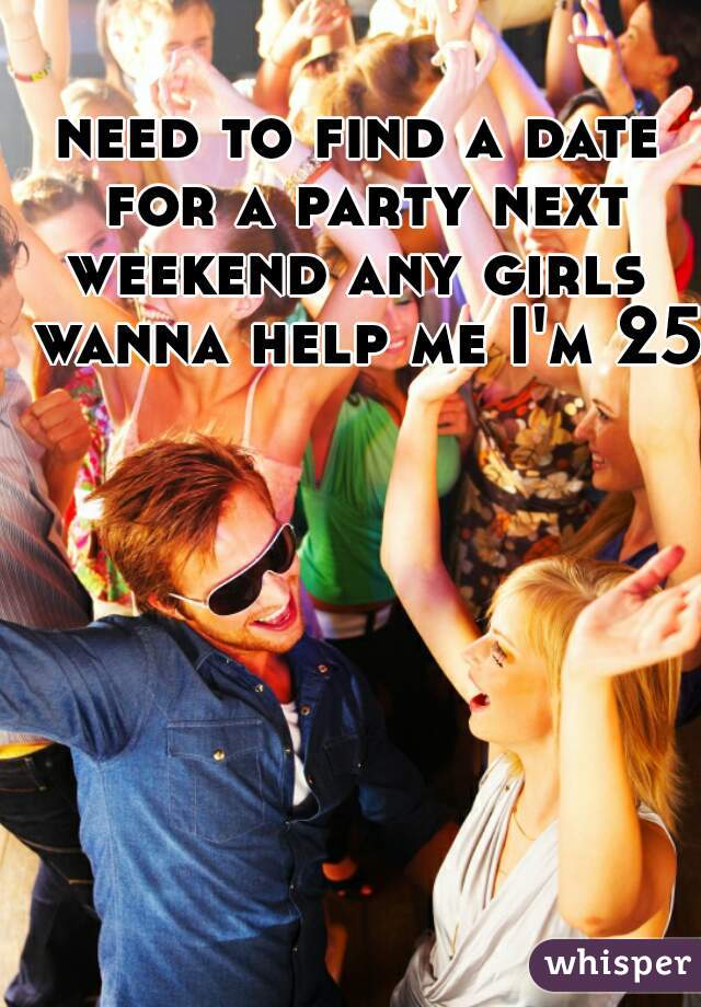 need to find a date for a party next weekend any girls  wanna help me I'm 25