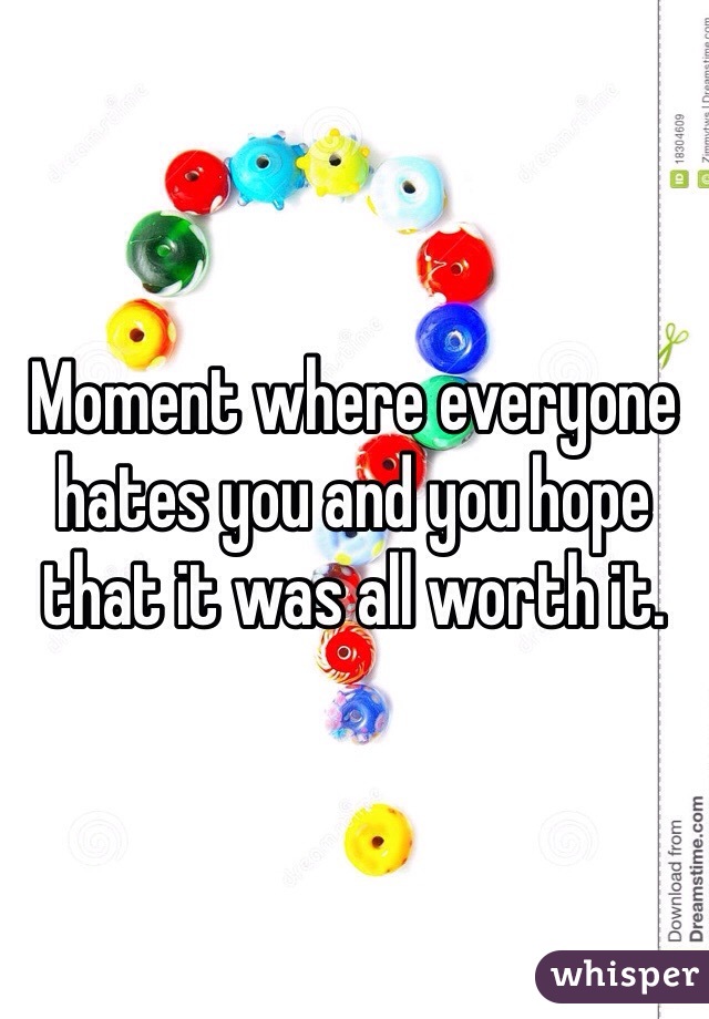 Moment where everyone hates you and you hope that it was all worth it. 