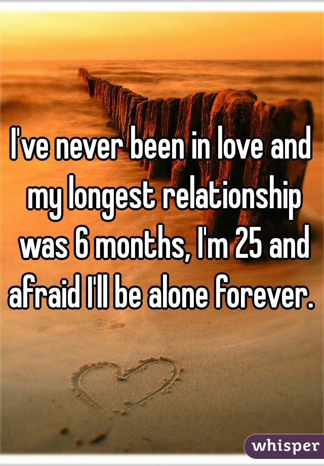 I've never been in love and my longest relationship was 6 months, I'm 25 and afraid I'll be alone forever. 