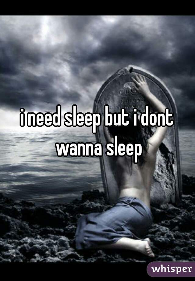 i need sleep but i dont wanna sleep